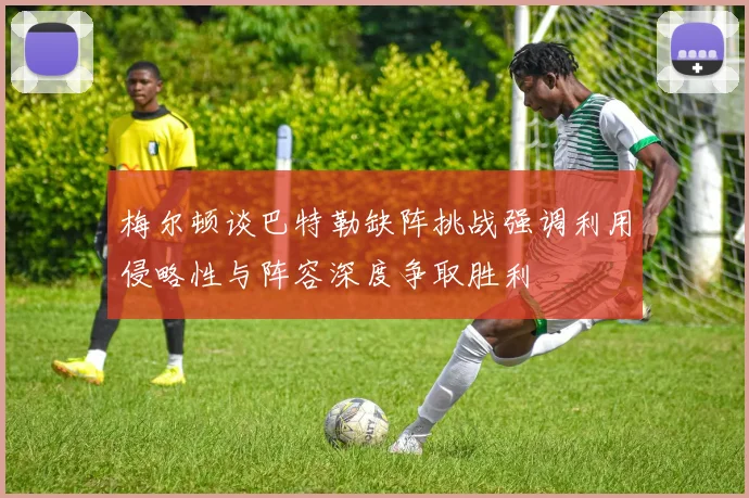 梅尔顿谈巴特勒缺阵挑战强调利用侵略性与阵容深度争取胜利