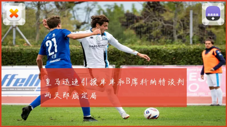 皇马迅速引援库库和B席科纳特谈判两天即成定局