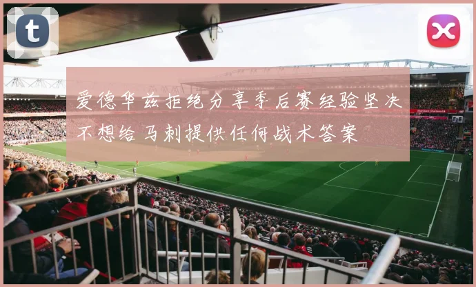 爱德华兹拒绝分享季后赛经验坚决不想给马刺提供任何战术答案