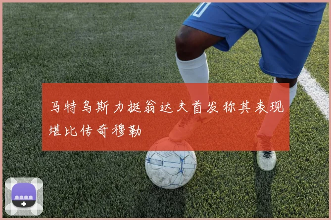 马特乌斯力挺翁达夫首发称其表现堪比传奇穆勒