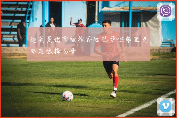 迪奥曼德曾被推荐给巴萨但弗里克坚定选择戈登