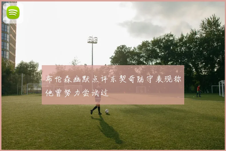 布伦森幽默点评东契奇防守表现称他曾努力尝试过