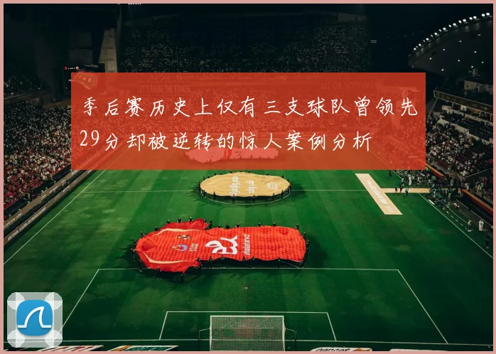 季后赛历史上仅有三支球队曾领先29分却被逆转的惊人案例分析