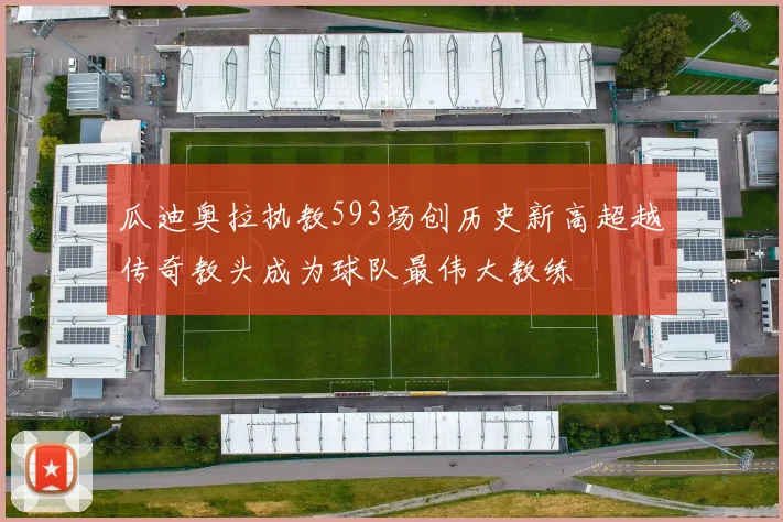 瓜迪奥拉执教593场创历史新高超越传奇教头成为球队最伟大教练