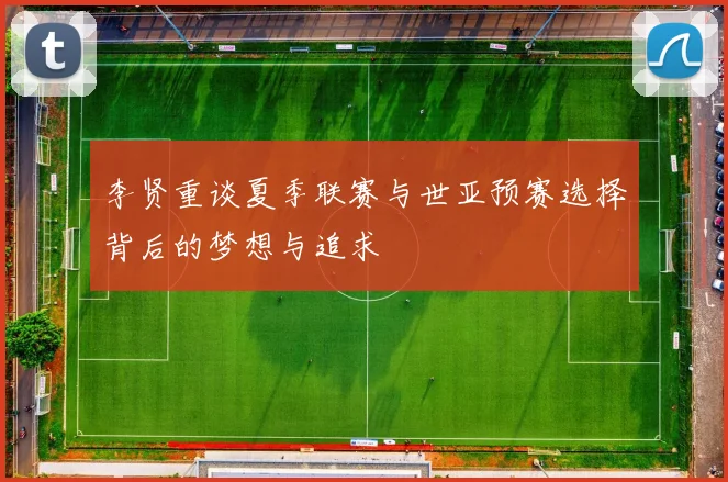 李贤重谈夏季联赛与世亚预赛选择背后的梦想与追求