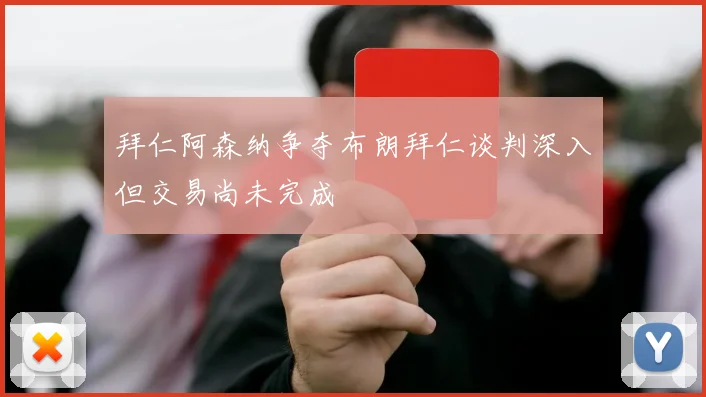 拜仁阿森纳争夺布朗拜仁谈判深入但交易尚未完成