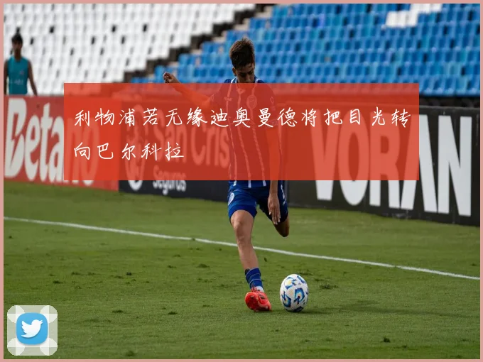 利物浦若无缘迪奥曼德将把目光转向巴尔科拉