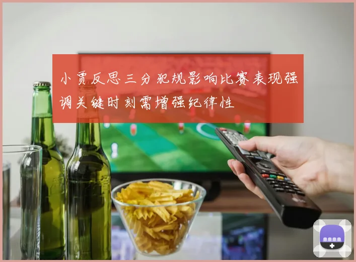 小贾反思三分犯规影响比赛表现强调关键时刻需增强纪律性
