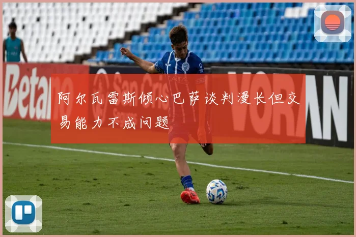 阿尔瓦雷斯倾心巴萨谈判漫长但交易能力不成问题