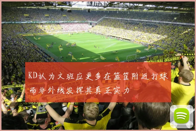 KD认为文班应更多在篮筐附近打球而非外线发挥其真正实力