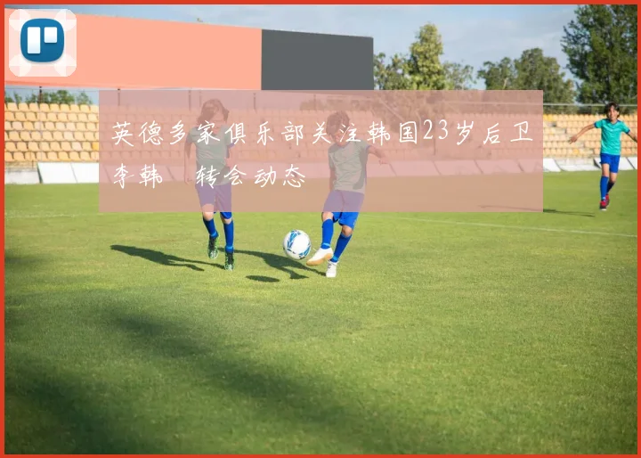 英德多家俱乐部关注韩国23岁后卫李韩汎转会动态
