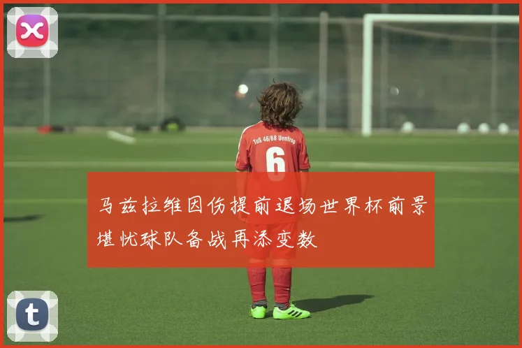 马兹拉维因伤提前退场世界杯前景堪忧球队备战再添变数