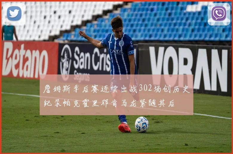 詹姆斯季后赛连续出战302场创历史纪录帕克霍里邓肯马龙紧随其后