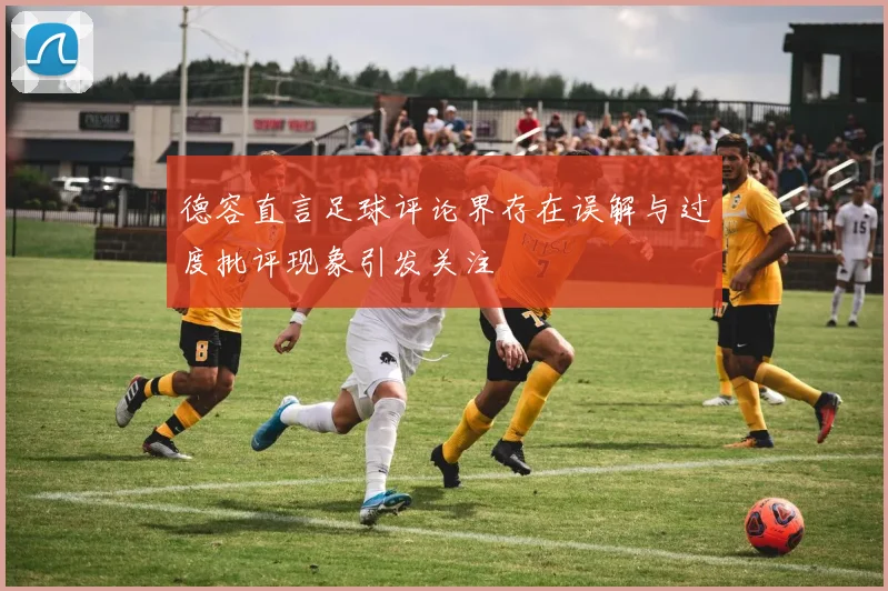 德容直言足球评论界存在误解与过度批评现象引发关注