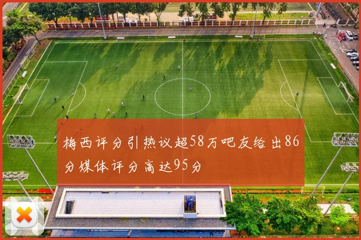 梅西评分引热议超58万吧友给出86分媒体评分高达95分