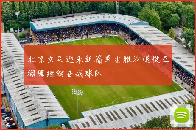 北京女足迎来新篇章古雅沙退役王珊珊继续奋战球队
