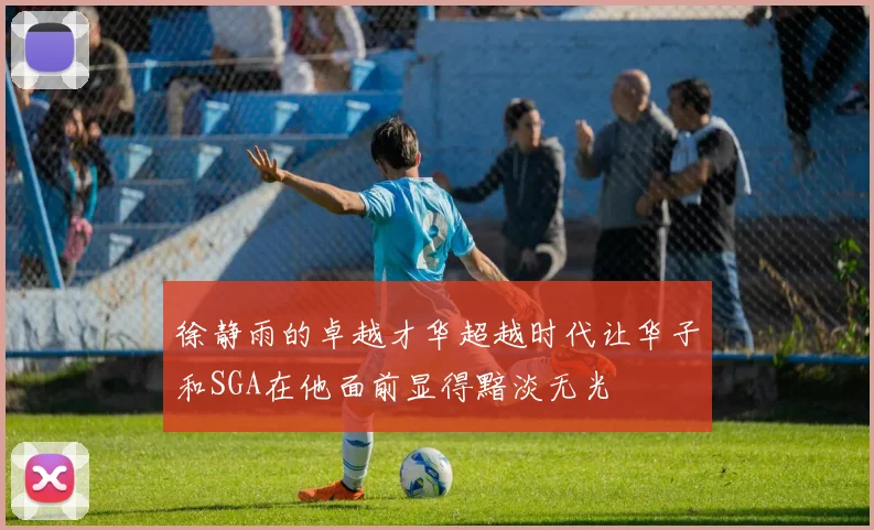 徐静雨的卓越才华超越时代让华子和SGA在他面前显得黯淡无光