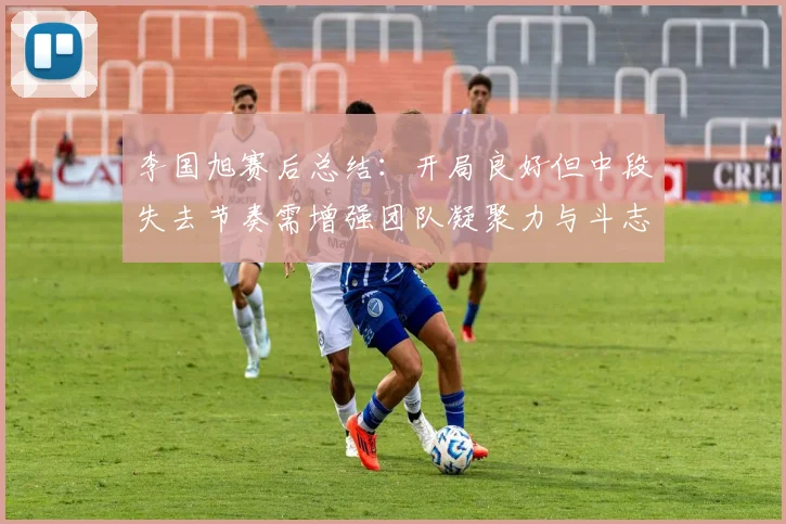 李国旭赛后总结：开局良好但中段失去节奏需增强团队凝聚力与斗志