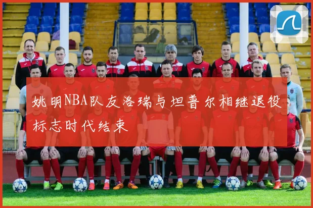 姚明NBA队友洛瑞与坦普尔相继退役标志时代结束