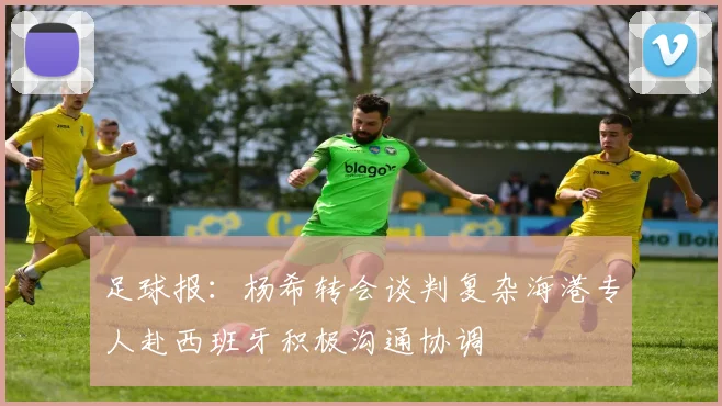 足球报：杨希转会谈判复杂海港专人赴西班牙积极沟通协调