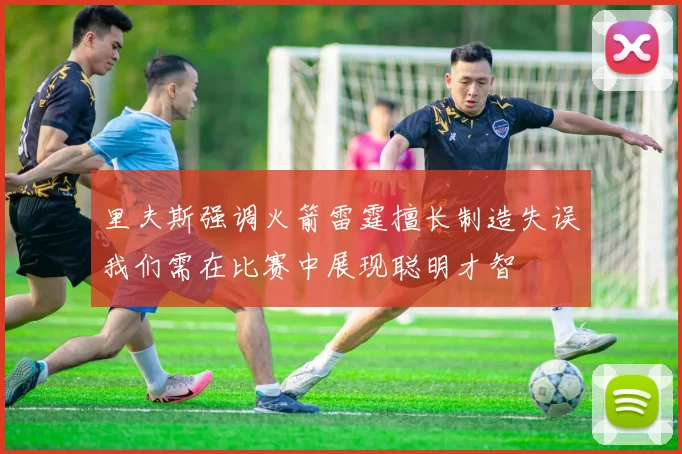 里夫斯强调火箭雷霆擅长制造失误我们需在比赛中展现聪明才智