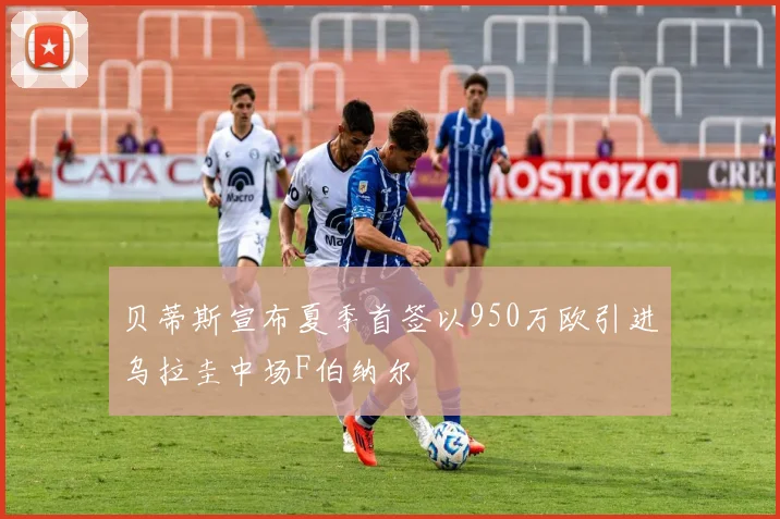 贝蒂斯宣布夏季首签以950万欧引进乌拉圭中场F伯纳尔