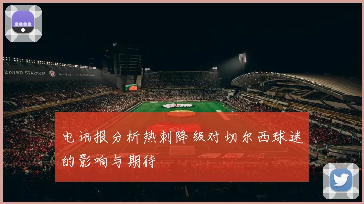 电讯报分析热刺降级对切尔西球迷的影响与期待