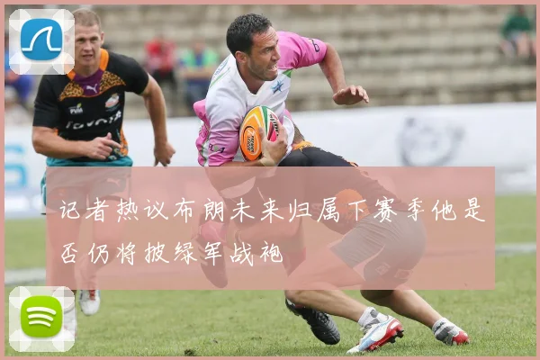 记者热议布朗未来归属下赛季他是否仍将披绿军战袍