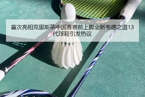 首次亮相克里斯蒂中国赛赛前上脚全新韦德之道13代球鞋引发热议