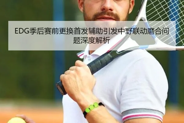 EDG季后赛前更换首发辅助引发中野联动磨合问题深度解析